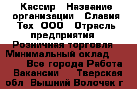 Кассир › Название организации ­ Славия-Тех, ООО › Отрасль предприятия ­ Розничная торговля › Минимальный оклад ­ 15 000 - Все города Работа » Вакансии   . Тверская обл.,Вышний Волочек г.